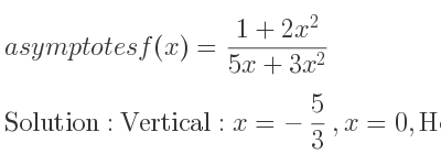 The asymptotes of f(x)=(1+2x^2)/(5x+3x^2) is Vertical: x=-5/3 ,x=0,Horizontal: y= 2/3